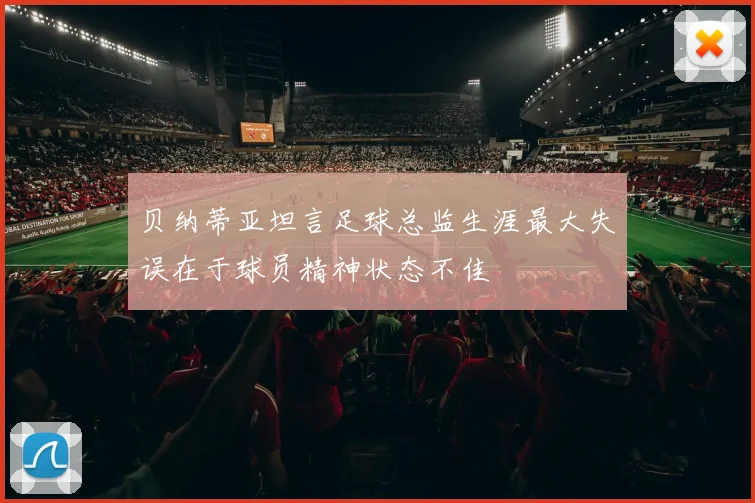 贝纳蒂亚坦言足球总监生涯最大失误在于球员精神状态不佳