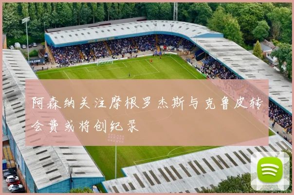 阿森纳关注摩根罗杰斯与克鲁皮转会费或将创纪录