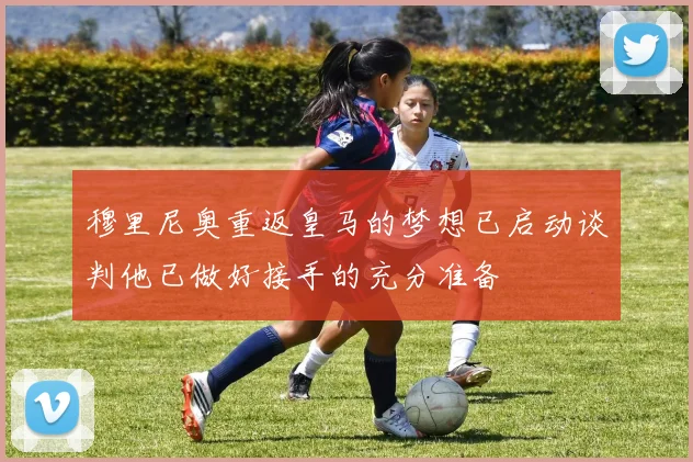 穆里尼奥重返皇马的梦想已启动谈判他已做好接手的充分准备