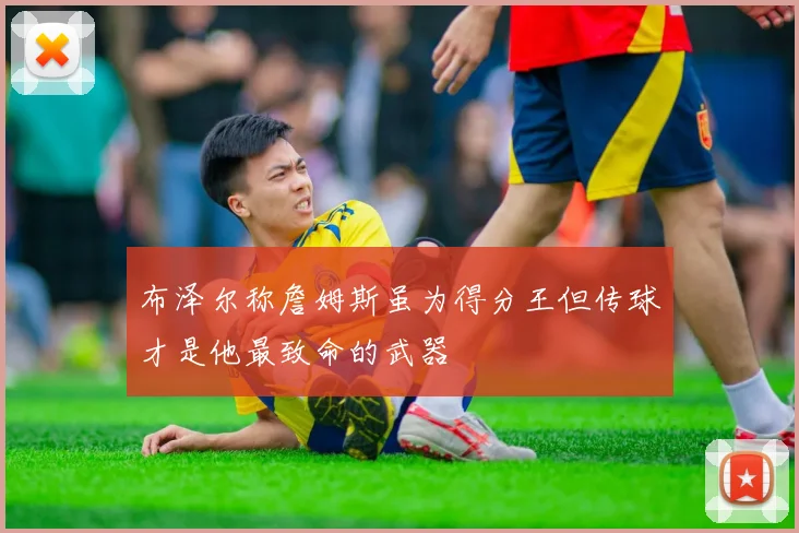 布泽尔称詹姆斯虽为得分王但传球才是他最致命的武器