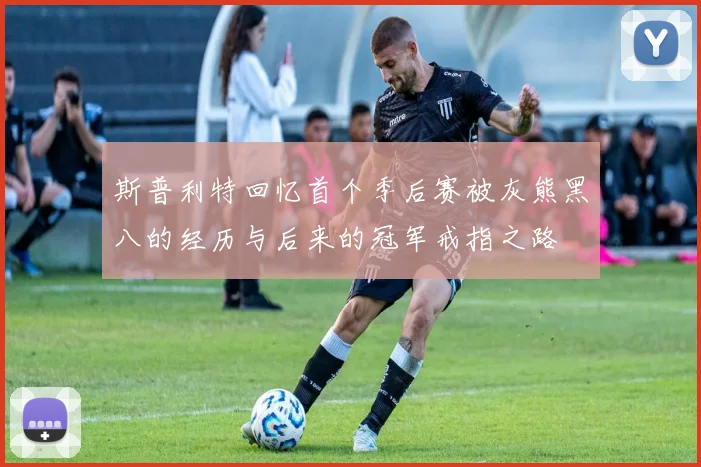 斯普利特回忆首个季后赛被灰熊黑八的经历与后来的冠军戒指之路