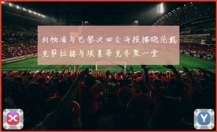 利物浦与巴黎次回合海报揭晓范戴克萨拉赫与埃基蒂克齐聚一堂