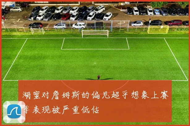 湖蜜对詹姆斯的偏见超乎想象上赛季表现被严重低估