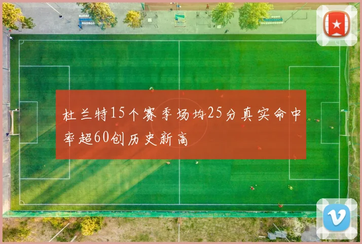杜兰特15个赛季场均25分真实命中率超60创历史新高