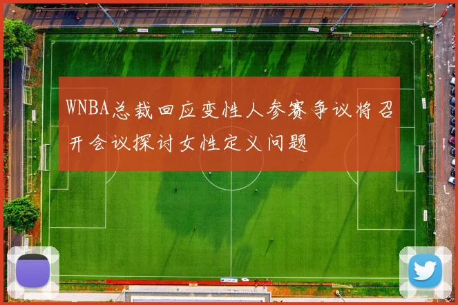 WNBA总裁回应变性人参赛争议将召开会议探讨女性定义问题