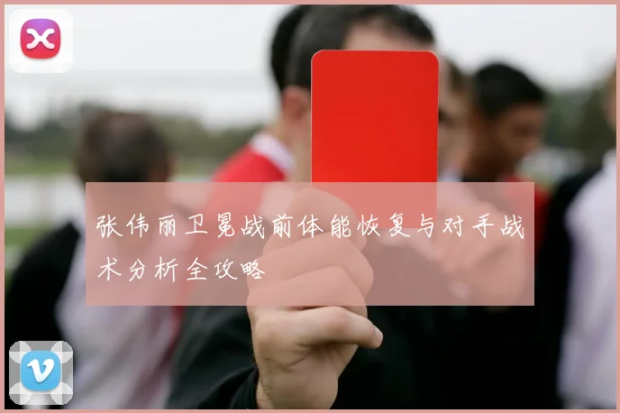 张伟丽卫冕战前体能恢复与对手战术分析全攻略