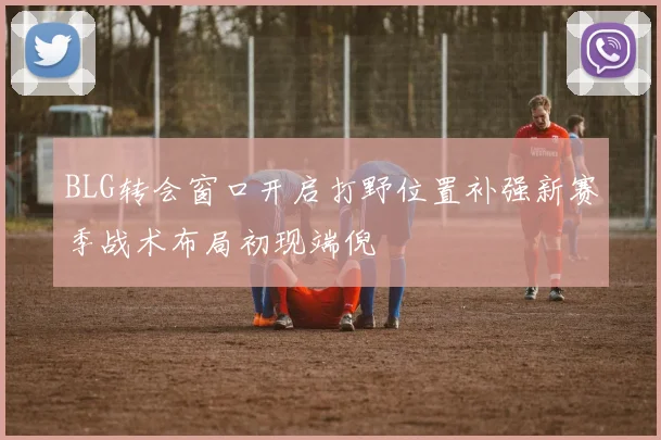 BLG转会窗口开启打野位置补强新赛季战术布局初现端倪