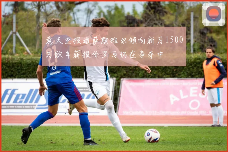 意天空报道萨默维尔倾向新月1500万欧年薪报价罗马仍在争夺中