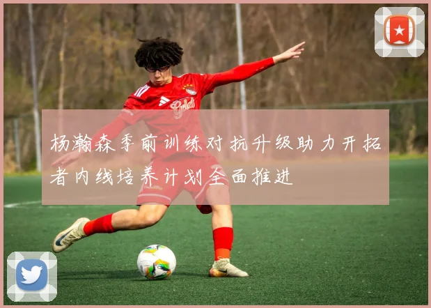 杨瀚森季前训练对抗升级助力开拓者内线培养计划全面推进