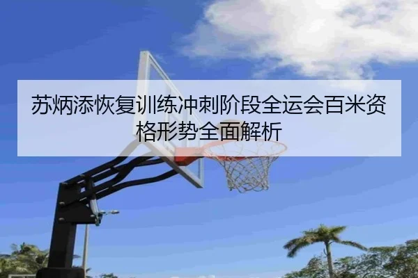 苏炳添恢复训练冲刺阶段全运会百米资格形势全面解析