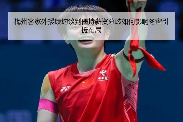 梅州客家外援续约谈判僵持薪资分歧如何影响冬窗引援布局