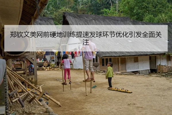 郑钦文美网前硬地训练提速发球环节优化引发全面关注