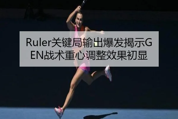 Ruler关键局输出爆发揭示GEN战术重心调整效果初显